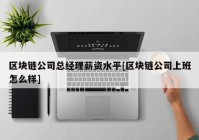 区块链公司总经理薪资水平[区块链公司上班怎么样]