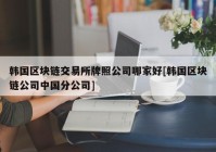 韩国区块链交易所牌照公司哪家好[韩国区块链公司中国分公司]