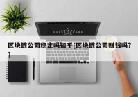 区块链公司稳定吗知乎[区块链公司赚钱吗?]