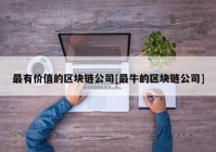 最有价值的区块链公司[最牛的区块链公司]