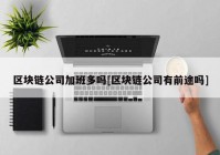 区块链公司加班多吗[区块链公司有前途吗]