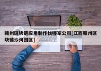 赣州区块链应用制作找哪家公司[江西赣州区块链沙河园区]