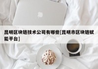 昆明区块链技术公司有哪些[昆明市区块链赋能平台]