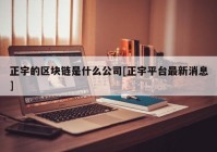 正宇的区块链是什么公司[正宇平台最新消息]