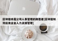 区块链将是公司人事管理的颠覆者[区块链如何应用企业人力资源管理]