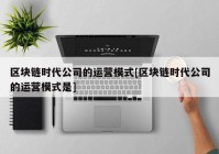 区块链时代公司的运营模式[区块链时代公司的运营模式是]