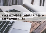 广东正规区块链价格比较低的公司[目前广州的区块链产业园有几家]