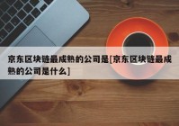 京东区块链最成熟的公司是[京东区块链最成熟的公司是什么]