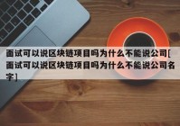 面试可以说区块链项目吗为什么不能说公司[面试可以说区块链项目吗为什么不能说公司名字]