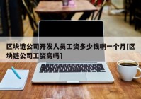 区块链公司开发人员工资多少钱啊一个月[区块链公司工资高吗]