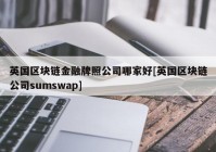 英国区块链金融牌照公司哪家好[英国区块链公司sumswap]