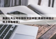 美国七大公司巨额投资区块链[美国区块链公司上市有哪家]