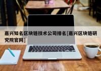 嘉兴知名区块链技术公司排名[嘉兴区块链研究院官网]