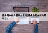 重庆药交所交易平台官网[重庆市药交所交易平台]