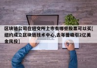 区块链公司在纽交所上市有哪些股票可以买[纽约成立区块链技术中心,去年曾吸引2亿美金风投]