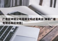 广电区块链公司是国企吗还是央企[国家广播电视总局区块链]