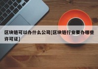 区块链可以办什么公司[区块链行业要办哪些许可证]