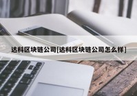 达科区块链公司[达科区块链公司怎么样]