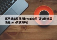 区块链底层使用java的公司[区块链底层设计java实战源码]