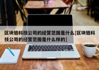 区块链科技公司的经营范围是什么[区块链科技公司的经营范围是什么样的]